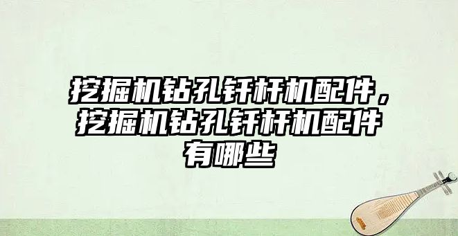 挖掘機鉆孔釬桿機配件，挖掘機鉆孔釬桿機配件有哪些