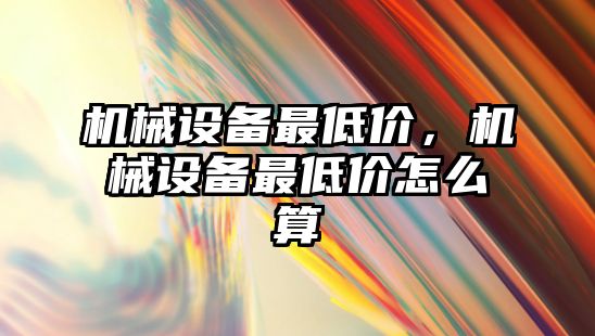 機械設(shè)備最低價，機械設(shè)備最低價怎么算