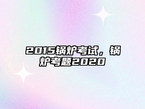 2015鍋爐考試，鍋爐考題2020