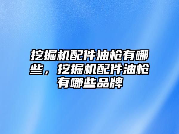 挖掘機配件油槍有哪些，挖掘機配件油槍有哪些品牌