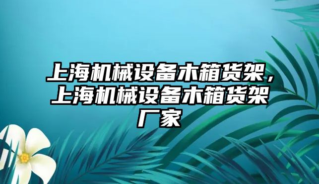 上海機械設備木箱貨架，上海機械設備木箱貨架廠家