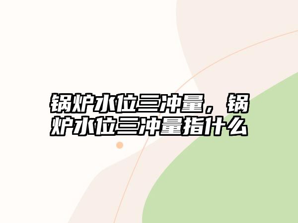 鍋爐水位三沖量，鍋爐水位三沖量指什么