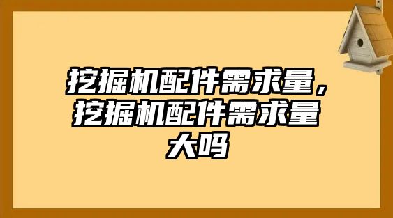 挖掘機配件需求量，挖掘機配件需求量大嗎