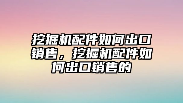 挖掘機配件如何出口銷售，挖掘機配件如何出口銷售的