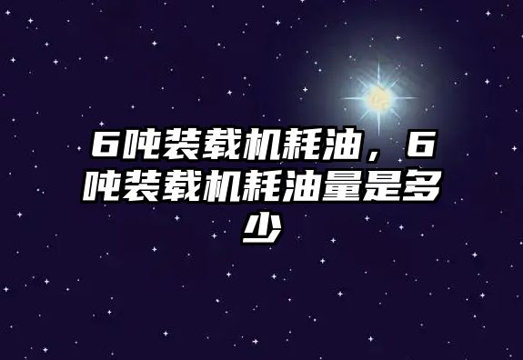 6噸裝載機耗油，6噸裝載機耗油量是多少