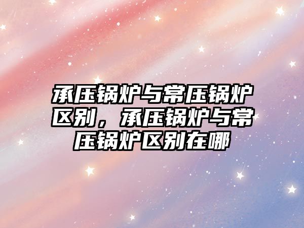 承壓鍋爐與常壓鍋爐區別，承壓鍋爐與常壓鍋爐區別在哪