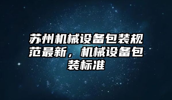 蘇州機(jī)械設(shè)備包裝規(guī)范最新，機(jī)械設(shè)備包裝標(biāo)準(zhǔn)