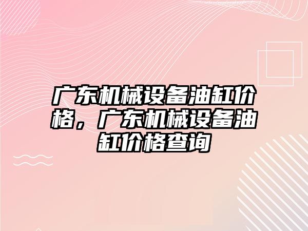 廣東機械設備油缸價格，廣東機械設備油缸價格查詢