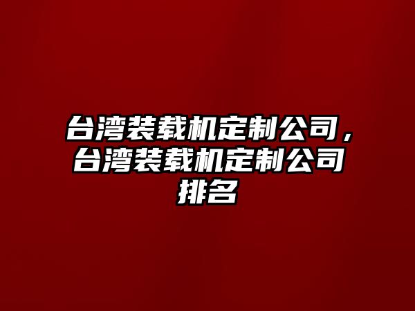 臺灣裝載機定制公司，臺灣裝載機定制公司排名