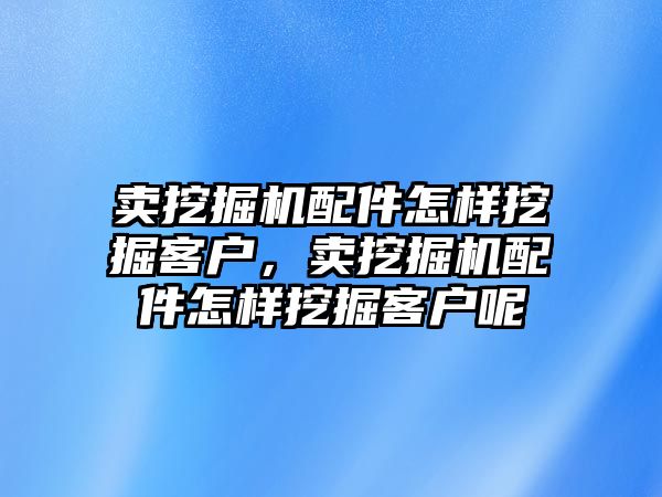 賣挖掘機配件怎樣挖掘客戶，賣挖掘機配件怎樣挖掘客戶呢