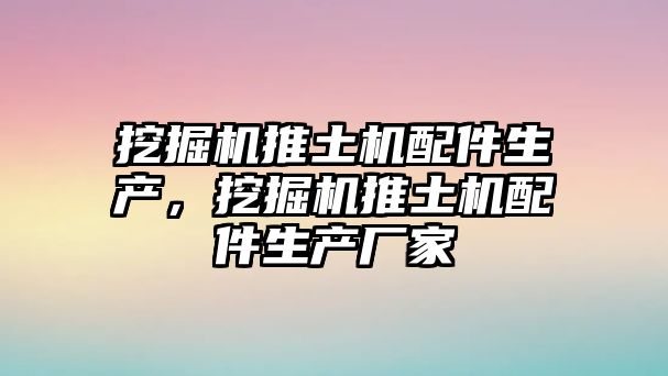 挖掘機推土機配件生產，挖掘機推土機配件生產廠家