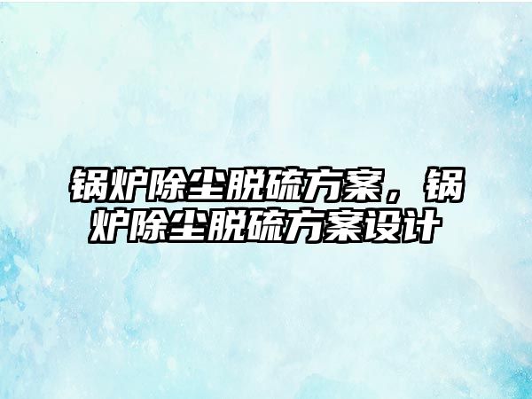 鍋爐除塵脫硫方案，鍋爐除塵脫硫方案設計