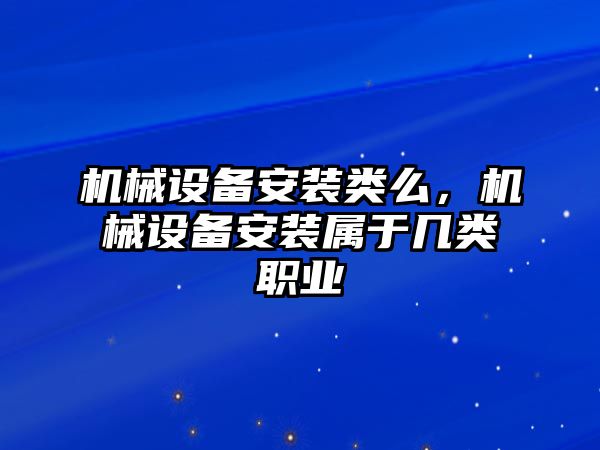 機械設(shè)備安裝類么，機械設(shè)備安裝屬于幾類職業(yè)