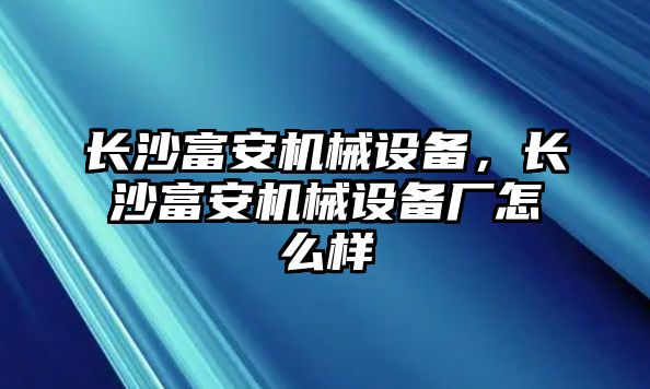 長沙富安機(jī)械設(shè)備，長沙富安機(jī)械設(shè)備廠怎么樣