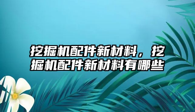 挖掘機配件新材料，挖掘機配件新材料有哪些