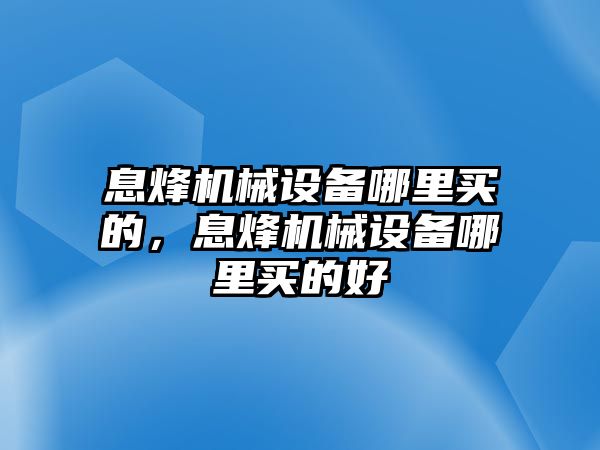 息烽機(jī)械設(shè)備哪里買的，息烽機(jī)械設(shè)備哪里買的好