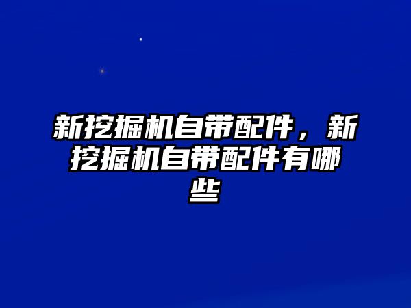 新挖掘機自帶配件，新挖掘機自帶配件有哪些