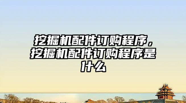 挖掘機配件訂購程序，挖掘機配件訂購程序是什么