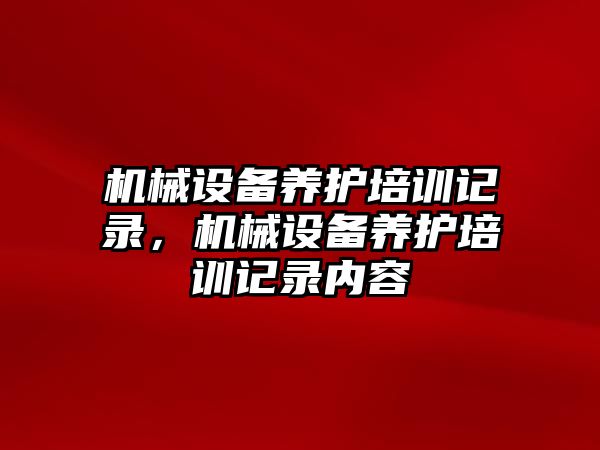 機械設(shè)備養(yǎng)護培訓(xùn)記錄，機械設(shè)備養(yǎng)護培訓(xùn)記錄內(nèi)容