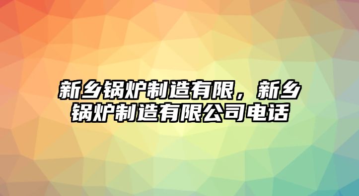 新鄉鍋爐制造有限，新鄉鍋爐制造有限公司電話