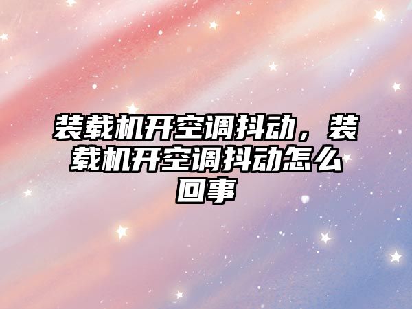 裝載機開空調抖動，裝載機開空調抖動怎么回事