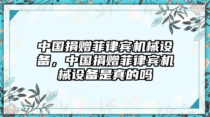 中國捐贈菲律賓機械設備，中國捐贈菲律賓機械設備是真的嗎