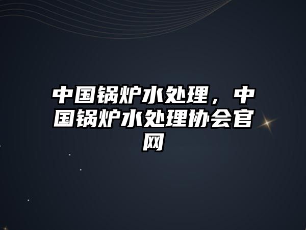 中國鍋爐水處理，中國鍋爐水處理協會官網