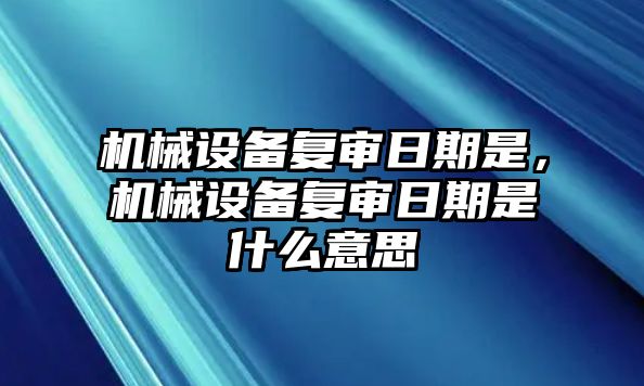 機械設備復審日期是，機械設備復審日期是什么意思