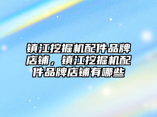 鎮江挖掘機配件品牌店鋪，鎮江挖掘機配件品牌店鋪有哪些