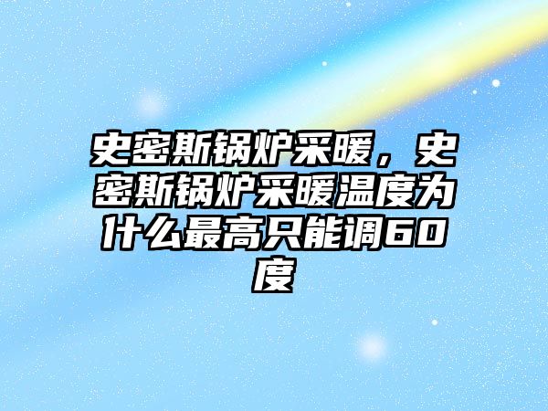 史密斯鍋爐采暖，史密斯鍋爐采暖溫度為什么最高只能調(diào)60度