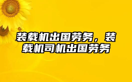 裝載機出國勞務，裝載機司機出國勞務