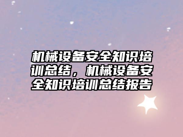 機械設備安全知識培訓總結，機械設備安全知識培訓總結報告