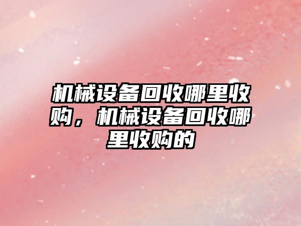 機械設備回收哪里收購，機械設備回收哪里收購的