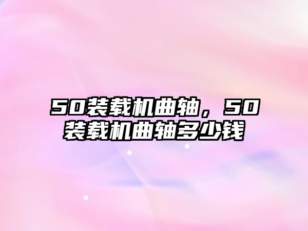 50裝載機曲軸，50裝載機曲軸多少錢