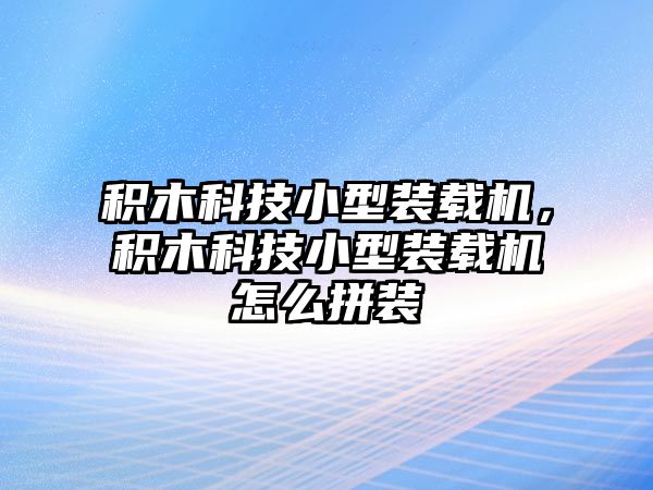 積木科技小型裝載機(jī)，積木科技小型裝載機(jī)怎么拼裝