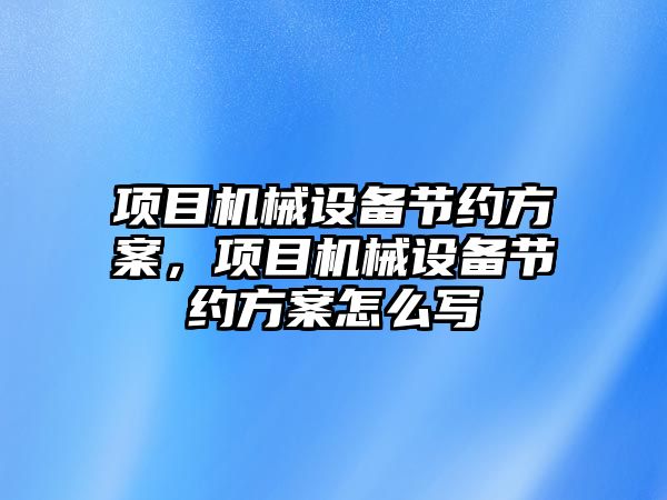 項目機械設備節約方案，項目機械設備節約方案怎么寫