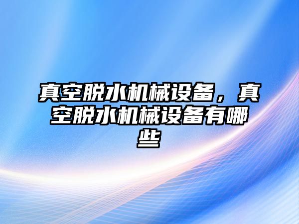 真空脫水機械設(shè)備，真空脫水機械設(shè)備有哪些