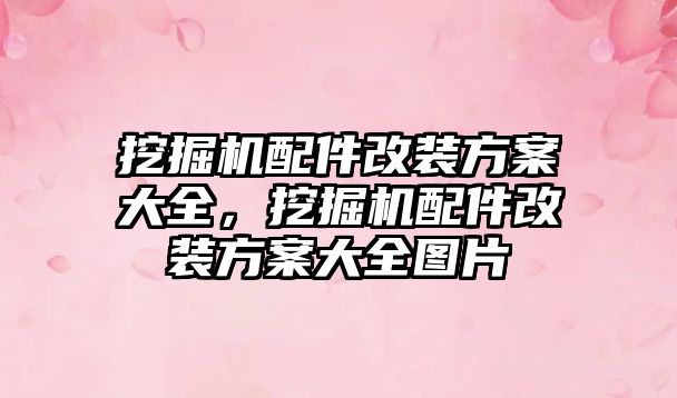 挖掘機配件改裝方案大全，挖掘機配件改裝方案大全圖片