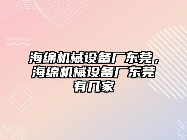 海綿機(jī)械設(shè)備廠東莞，海綿機(jī)械設(shè)備廠東莞有幾家