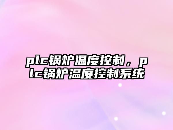 plc鍋爐溫度控制，plc鍋爐溫度控制系統(tǒng)