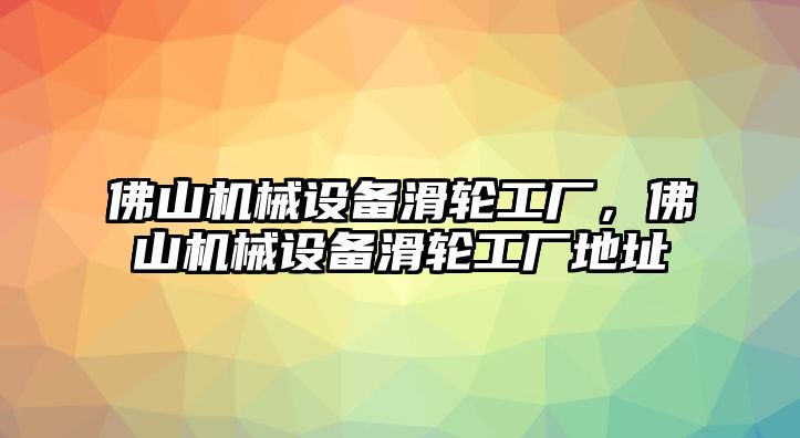 佛山機械設備滑輪工廠，佛山機械設備滑輪工廠地址