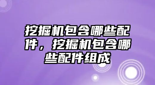 挖掘機包含哪些配件，挖掘機包含哪些配件組成