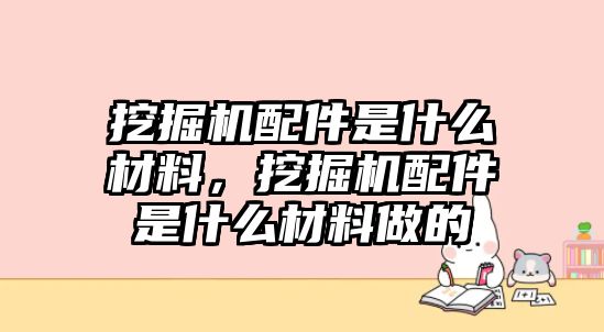 挖掘機配件是什么材料，挖掘機配件是什么材料做的