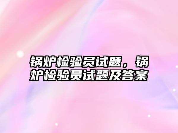 鍋爐檢驗員試題，鍋爐檢驗員試題及答案