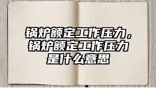 鍋爐額定工作壓力，鍋爐額定工作壓力是什么意思