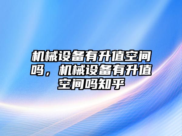 機械設備有升值空間嗎，機械設備有升值空間嗎知乎