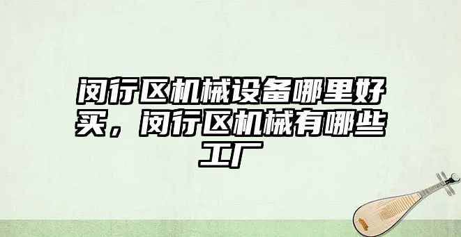 閔行區機械設備哪里好買，閔行區機械有哪些工廠