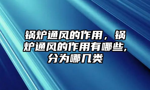 鍋爐通風(fēng)的作用，鍋爐通風(fēng)的作用有哪些,分為哪幾類