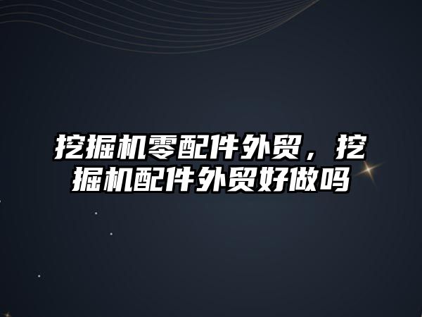 挖掘機零配件外貿，挖掘機配件外貿好做嗎