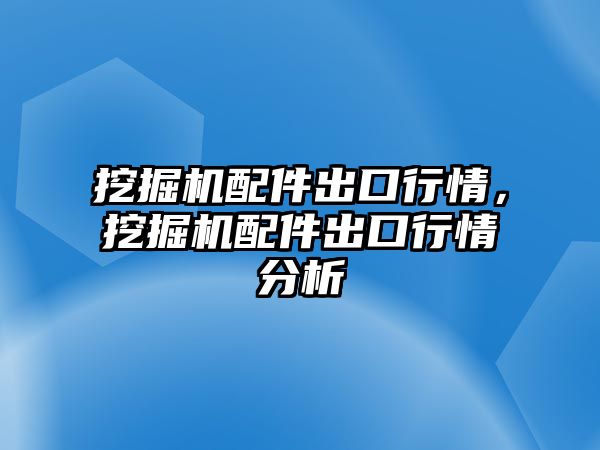 挖掘機配件出口行情，挖掘機配件出口行情分析